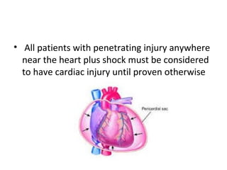 • All patients with penetrating injury anywhere
near the heart plus shock must be considered
to have cardiac injury until proven otherwise

 