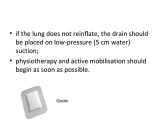 • if the lung does not reinﬂate, the drain should
be placed on low-pressure (5 cm water)
suction;
• physiotherapy and active mobilisation should
begin as soon as possible.

Opsite

 