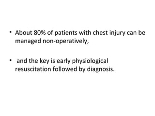 • About 80% of patients with chest injury can be
managed non-operatively,
• and the key is early physiological
resuscitation followed by diagnosis.

 