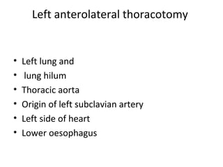 Left anterolateral thoracotomy

•
•
•
•
•
•

Left lung and
lung hilum
Thoracic aorta
Origin of left subclavian artery
Left side of heart
Lower oesophagus

 