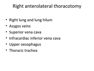 Right anterolateral thoracotomy
•
•
•
•
•
•

Right lung and lung hilum
Azygos veins
Superior vena cava
Infracardiac inferior vena cava
Upper oesophagus
Thoracic trachea

 