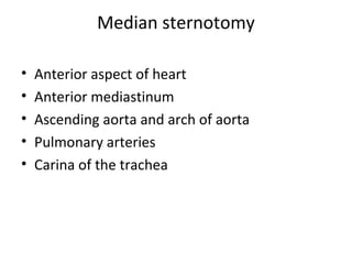 Median sternotomy
•
•
•
•
•

Anterior aspect of heart
Anterior mediastinum
Ascending aorta and arch of aorta
Pulmonary arteries
Carina of the trachea

 