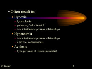  Often result in:
 Hypoxia
 hypovolemia
 pulmonary V/P mismatch
  in intrathoracic pressure relationships
 Hypercarbia
  in intrathoracic pressure relationships
  level of consciousness
 Acidosis
 hypo perfusion of tissues (metabolic)
Dr Trusew 10
 