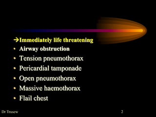 Immediately life threatening
• Airway obstruction
• Tension pneumothorax
• Pericardial tamponade
• Open pneumothorax
• Massive haemothorax
• Flail chest
Dr Trusew 2
 