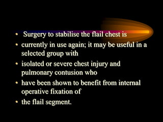 • Surgery to stabilise the flail chest is
• currently in use again; it may be useful in a
selected group with
• isolated or severe chest injury and
pulmonary contusion who
• have been shown to benefit from internal
operative fixation of
• the flail segment.
 