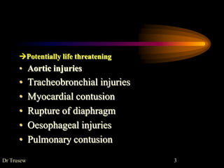 Potentially life threatening
• Aortic injuries
• Tracheobronchial injuries
• Myocardial contusion
• Rupture of diaphragm
• Oesophageal injuries
• Pulmonary contusion
Dr Trusew 3
 