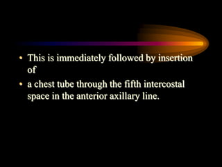 • This is immediately followed by insertion
of
• a chest tube through the fifth intercostal
space in the anterior axillary line.
 