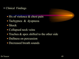  Clinical Findings
 Hx of violence & chest pain
 Tachypnea & dyspneoa
 Shock
 Collapsed neck veins
 Trachea & apex shifted to the other side
 Dullness on percussion
 Decreased breath sounds
Dr Trusew 49
 