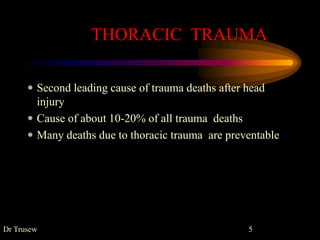 THORACIC TRAUMA
 Second leading cause of trauma deaths after head
injury
 Cause of about 10-20% of all trauma deaths
 Many deaths due to thoracic trauma are preventable
Dr Trusew 5
 