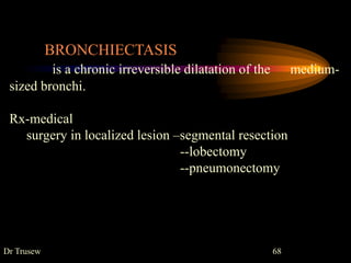 Dr Trusew 68
BRONCHIECTASIS
is a chronic irreversible dilatation of the medium-
sized bronchi.
Rx-medical
surgery in localized lesion –segmental resection
--lobectomy
--pneumonectomy
 
