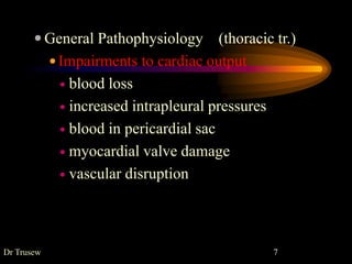  General Pathophysiology (thoracic tr.)
 Impairments to cardiac output
 blood loss
 increased intrapleural pressures
 blood in pericardial sac
 myocardial valve damage
 vascular disruption
Dr Trusew 7
 