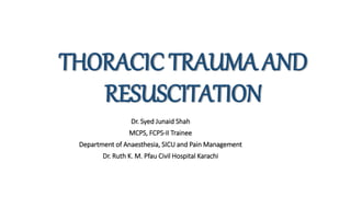 THORACIC TRAUMA AND
RESUSCITATION
Dr. Syed Junaid Shah
MCPS, FCPS-II Trainee
Department of Anaesthesia, SICU and Pain Management
Dr. Ruth K. M. Pfau Civil Hospital Karachi
 