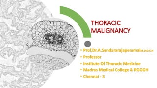 THORACIC
MALIGNANCY
• Prof.Dr.A.SundararajaperumalM.D;D.C.H
• Professor
• Institute Of Thoracic Medicine
• Madras Medical College & RGGGH
• Chennai - 3
 