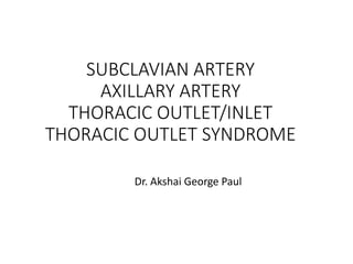 SUBCLAVIAN ARTERY
AXILLARY ARTERY
THORACIC OUTLET/INLET
THORACIC OUTLET SYNDROME
Dr. Akshai George Paul
 