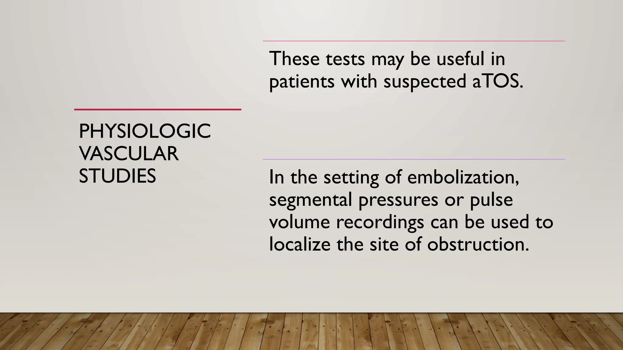 PHYSIOLOGIC
VASCULAR
STUDIES
These tests may be useful in
patients with suspected aTOS.
In the setting of embolization,
segmental pressures or pulse
volume recordings can be used to
localize the site of obstruction.
 