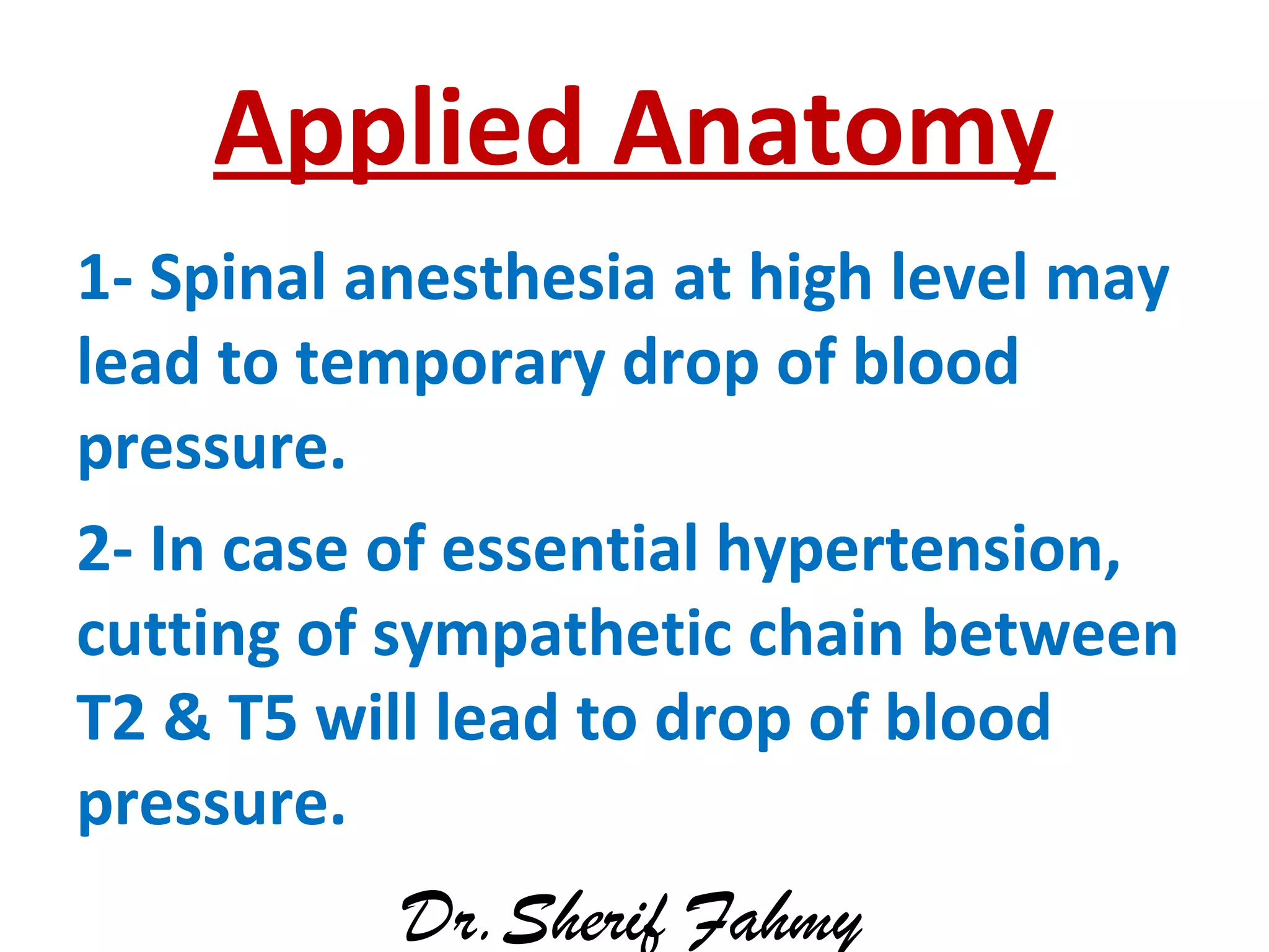 Applied Anatomy
1- Spinal anesthesia at high level may
lead to temporary drop of blood
pressure.
2- In case of essential hypertension,
cutting of sympathetic chain between
T2 & T5 will lead to drop of blood
pressure.
Dr.Sherif Fahmy
 