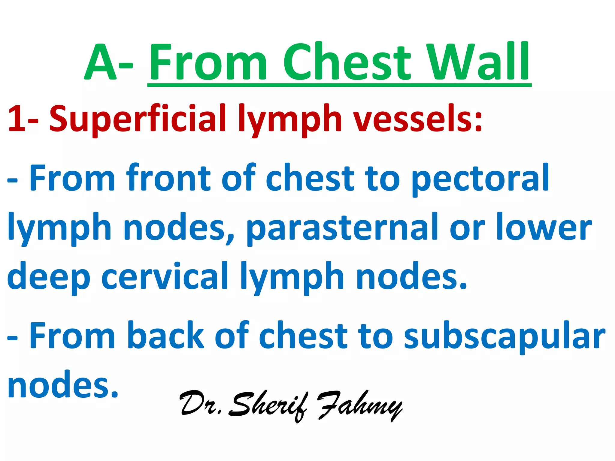 A- From Chest Wall
1- Superficial lymph vessels:
- From front of chest to pectoral
lymph nodes, parasternal or lower
deep cervical lymph nodes.
- From back of chest to subscapular
nodes. Dr.Sherif Fahmy
 