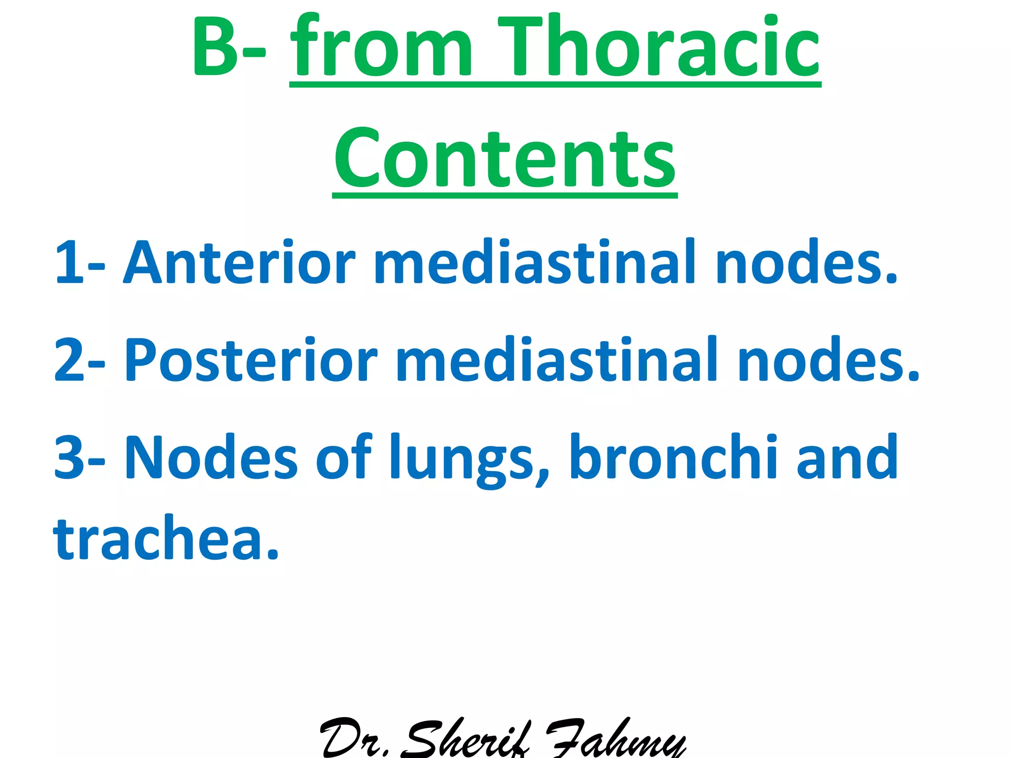 B- from Thoracic
Contents
1- Anterior mediastinal nodes.
2- Posterior mediastinal nodes.
3- Nodes of lungs, bronchi and
trachea.
Dr.Sherif Fahmy
 