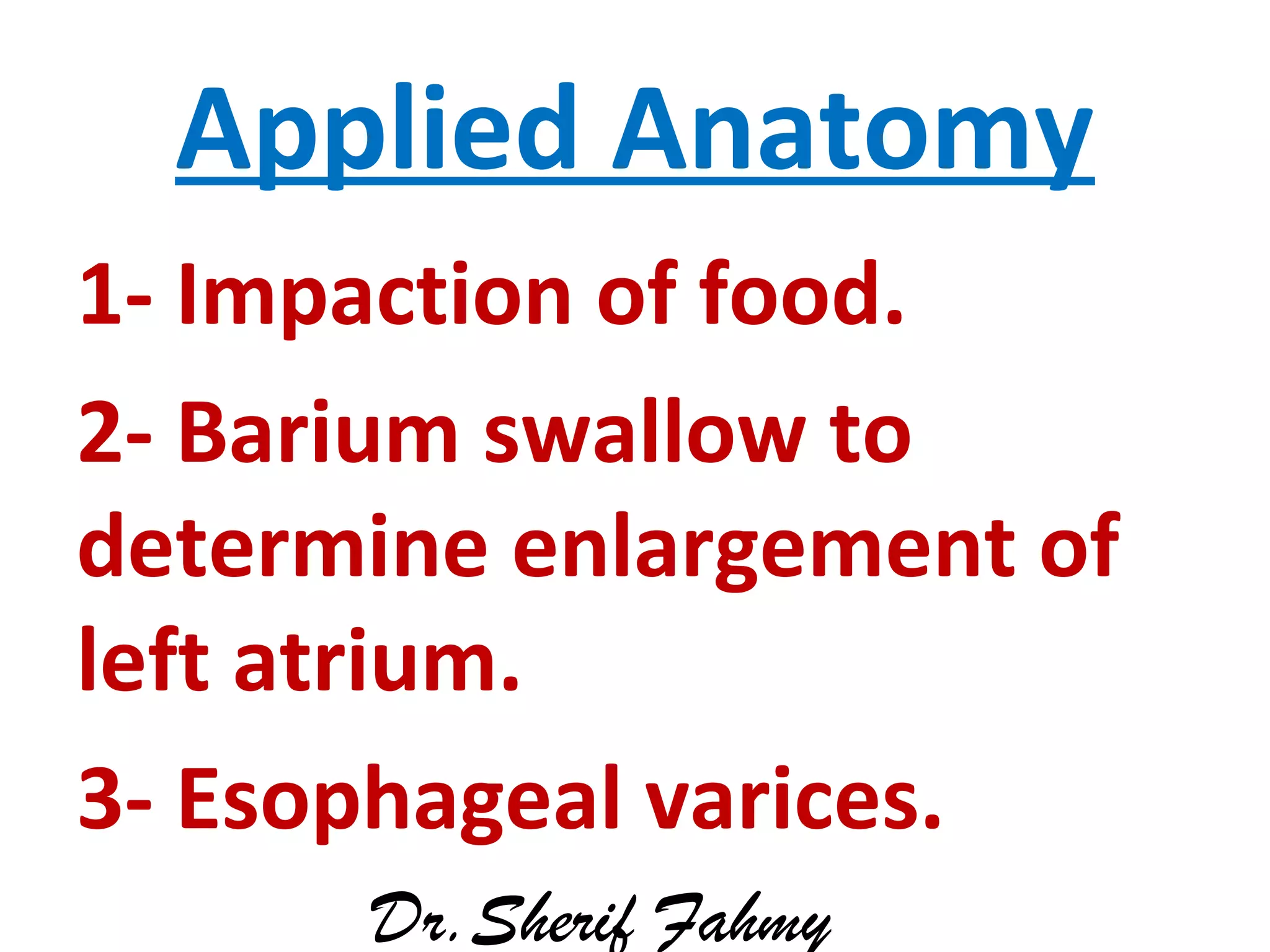 Applied Anatomy
1- Impaction of food.
2- Barium swallow to
determine enlargement of
left atrium.
3- Esophageal varices.
Dr.Sherif Fahmy
 