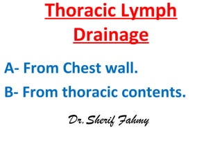 Thoracic Lymph
Drainage
A- From Chest wall.
B- From thoracic contents.
Dr.Sherif Fahmy
 