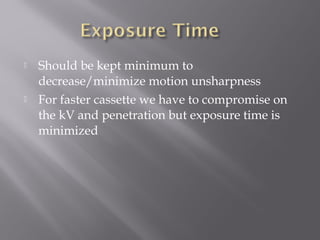  Should be kept minimum to
decrease/minimize motion unsharpness
 For faster cassette we have to compromise on
the kV and penetration but exposure time is
minimized
 