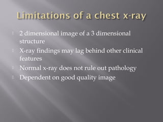  2 dimensional image of a 3 dimensional
structure
 X-ray findings may lag behind other clinical
features
 Normal x-ray does not rule out pathology
 Dependent on good quality image
 
