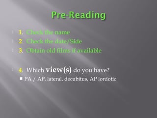  1. Check the name
 2. Check the date/Side
 3. Obtain old films if available
 4. Which view(s) do you have?
 PA / AP, lateral, decubitus, AP lordotic
 