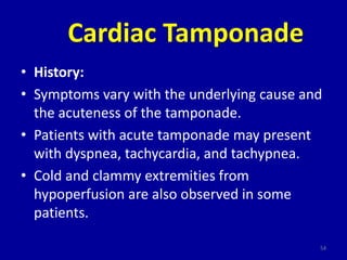 Cardiac Tamponade
• History:
• Symptoms vary with the underlying cause and
  the acuteness of the tamponade.
• Patients wi...