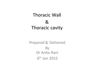 Thoracic Wall
&
Thoracic cavity
Prepared & Delivered
By
Dr Anita Rani
6th Jan 2015
 