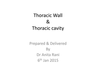 Thoracic Wall
&
Thoracic cavity
Prepared & Delivered
By
Dr Anita Rani
6th Jan 2015
 