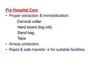 Pre Hospital Care
• Proper extraction & Immobilization;
Cervical collar
Hard board (log roll)
Sand bag
Tape
• Airway protection.
• Rapid & safe transfer  for suitable facilities.
 