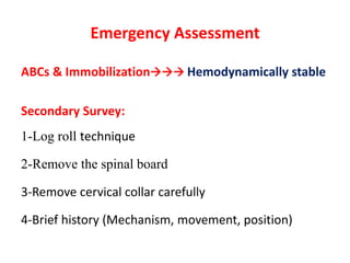 Emergency Assessment
ABCs & Immobilization Hemodynamically stable
Secondary Survey:
1-Log roll technique
2-Remove the spinal board
3-Remove cervical collar carefully
4-Brief history (Mechanism, movement, position)
 