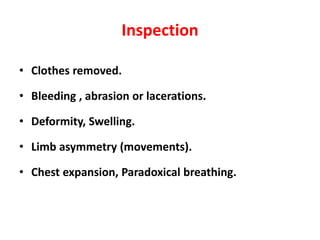 Inspection
• Clothes removed.
• Bleeding , abrasion or lacerations.
• Deformity, Swelling.
• Limb asymmetry (movements).
• Chest expansion, Paradoxical breathing.
 
