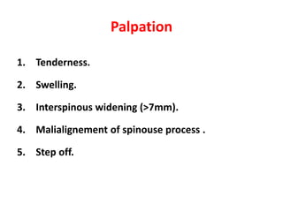 Palpation
1. Tenderness.
2. Swelling.
3. Interspinous widening (>7mm).
4. Malialignement of spinouse process .
5. Step off.
 