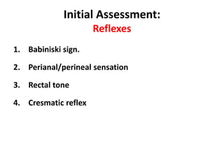 Initial Assessment:
Reflexes
1. Babiniski sign.
2. Perianal/perineal sensation
3. Rectal tone
4. Cresmatic reflex
 