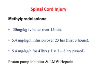 Spinal Cord Injury
Methylprednisolone
• 30mg/kg iv bolus over 15min.
• 5.4 mg/kg/h infusion over 23 hrs (first 3 hours).
• 5.4 mg/kg/h for 47hrs (if > 3 – 8 hrs passed).
Proton pump inhibitor & LMW Heparin
 