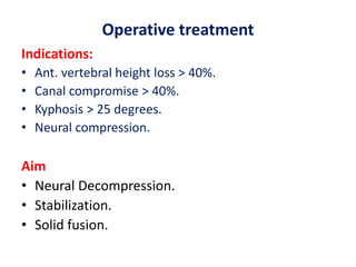 Operative treatment
Indications:
• Ant. vertebral height loss > 40%.
• Canal compromise > 40%.
• Kyphosis > 25 degrees.
• Neural compression.
Aim
• Neural Decompression.
• Stabilization.
• Solid fusion.
 