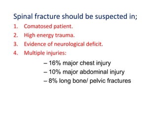 – 16% major chest injury
– 10% major abdominal injury
– 8% long bone/ pelvic fractures
Spinal fracture should be suspected in;
1. Comatosed patient.
2. High energy trauma.
3. Evidence of neurological deficit.
4. Multiple injuries:
 