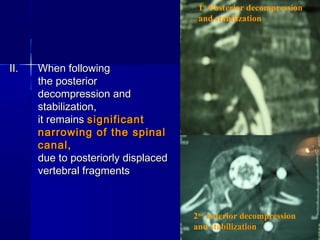 IIII.. WWhheenn ffoolllloowwiinngg 
tthhee ppoosstteerriioorr 
ddeeccoommpprreessssiioonn aanndd 
ssttaabbiilliizzaattiioonn,, 
iitt rreemmaaiinnss ssiiggnniiffiiccaanntt 
nnaarrrroowwiinngg ooff tthhee ssppiinnaall 
ccaannaall,, 
dduuee ttoo ppoosstteerriioorrllyy ddiissppllaacceedd 
vveerrtteebbrraall ffrraaggmmeennttss 
1st Posterior decompression 
and stabilization 
2nd anterior decompression 
and stabilization 
 