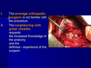 II.. TThhee aavveerraaggee oorrtthhooppeeddiicc 
ssuurrggeeoonn iiss nnoott ffaammiilliiaarr wwiitthh 
tthhee pprroocceedduurree 
IIII.. TThhee nneeiigghhbboorriinngg wwiitthh 
ggrreeaatt vveesssseellss,, 
rreeqquueessttss 
tthhee iinnccrreeaasseedd KKnnoowwlleeddggee ooff 
tthhee aannaattoommyy 
aanndd tthhee 
sskkiillllnneessss -- eexxppeerriieennccee ooff tthhee 
ssuurrggeeoonn 
 