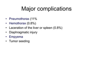 Major complications
• Pneumothorax (11%
• Hemothorax (0.8%)
• Laceration of the liver or spleen (0.8%)
• Diaphragmatic injury
• Empyema
• Tumor seeding
 