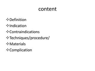 content
Definition
Indication
Contraindications
Techniques/procedure/
Materials
Complication
 