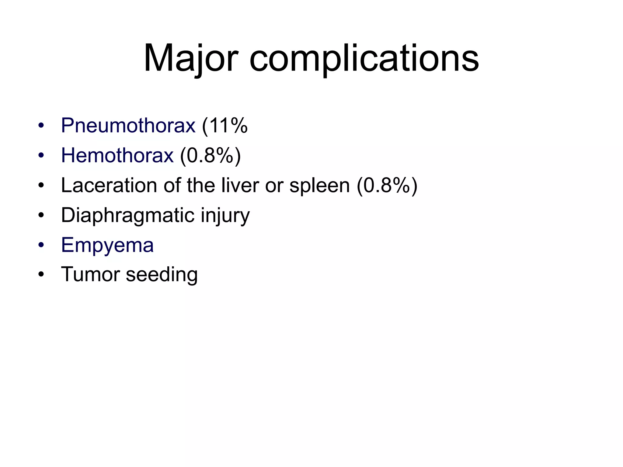 Major complications
•
•
•
•
•
•

Pneumothorax (11%
Hemothorax (0.8%)
Laceration of the liver or spleen (0.8%)
Diaphragmatic injury
Empyema
Tumor seeding

 