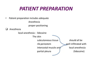 PATIENT PREPARATION
• Patient preparation includes adequate
Anesthesia
proper positioning
 Anesthesia
local anesthesia : lidocaine
The skin
subcutaneous tissue
rib periostem
intercostal muscle and
partial pleura

should all be
well infiltrated with
local anesthesia
(lidocaine)

 
