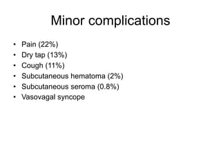 Minor complications
•
•
•
•
•
•

Pain (22%)
Dry tap (13%)
Cough (11%)
Subcutaneous hematoma (2%)
Subcutaneous seroma (0.8%)
Vasovagal syncope

 
