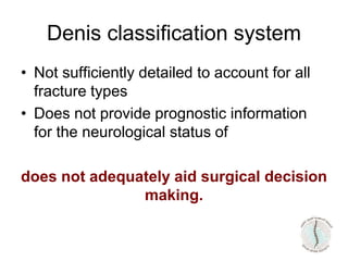 • Not sufficiently detailed to account for all
fracture types
• Does not provide prognostic information
for the neurological status of
does not adequately aid surgical decision
making.
Denis classification system
 