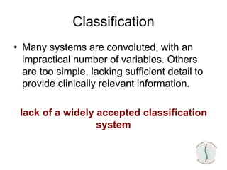 Classification
• Many systems are convoluted, with an
impractical number of variables. Others
are too simple, lacking sufficient detail to
provide clinically relevant information.
lack of a widely accepted classification
system
 