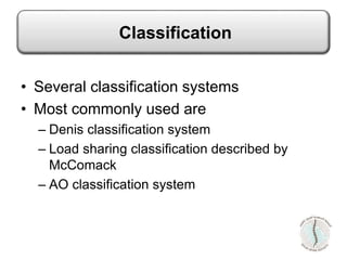 • Several classification systems
• Most commonly used are
– Denis classification system
– Load sharing classification described by
McComack
– AO classification system
Classification
 