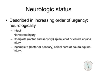 Neurologic status
• Described in increasing order of urgency:
neurologically
– Intact
– Nerve root injury
– Complete (motor and sensory) spinal cord or cauda equina
injury
– Incomplete (motor or sensory) spinal cord or cauda equina
injury.
 