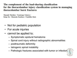 • Not for pediatric population
• For acute injuries
• cannot be applied to;
– Symptomatic epidural hematoma
– Spinal cord injury without radiographic abnormalities
– posttraumatic deformity
– Iatrogenic spinal instability
– Pathologic fractures associated with tumor or infection.
 